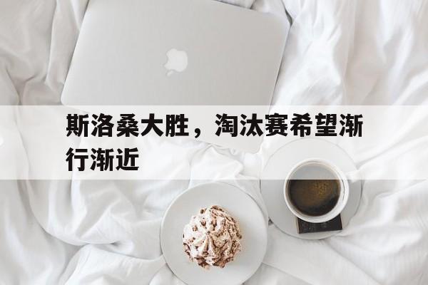 斯洛桑大胜，淘汰赛希望渐行渐近